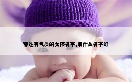 郁姓有气质的女孩名字,取什么名字好