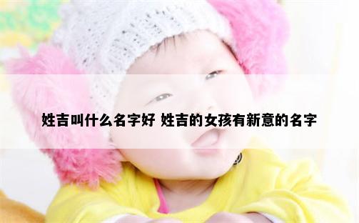 姓吉叫什么名字好 姓吉的女孩有新意的名字