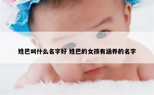姓巴叫什么名字好 姓巴的女孩有涵养的名字