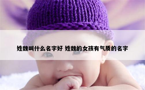 姓魏叫什么名字好 姓魏的女孩有气质的名字